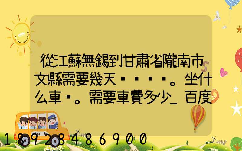 從江蘇無錫到甘肅省隴南市文縣需要幾天。坐什么車。需要車費多少_百度...